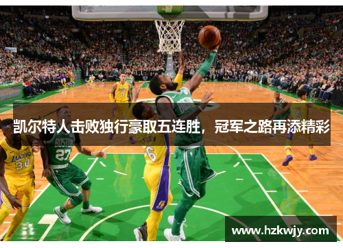 凯尔特人击败独行豪取五连胜，冠军之路再添精彩