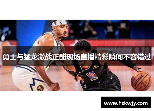 勇士与猛龙激战正酣现场直播精彩瞬间不容错过