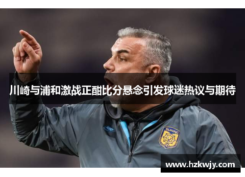 川崎与浦和激战正酣比分悬念引发球迷热议与期待