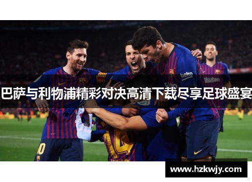 巴萨与利物浦精彩对决高清下载尽享足球盛宴