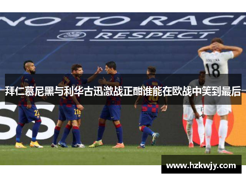 拜仁慕尼黑与利华古迅激战正酣谁能在欧战中笑到最后