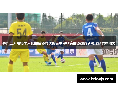 泰州远大与北京人和的精彩对决揭示中甲联赛的激烈竞争与球队发展潜力