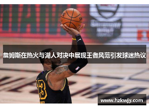 詹姆斯在热火与湖人对决中展现王者风范引发球迷热议