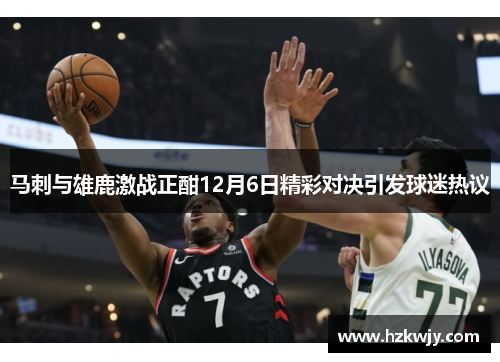马刺与雄鹿激战正酣12月6日精彩对决引发球迷热议