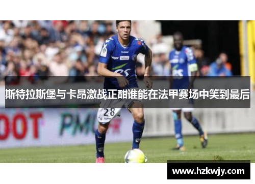 斯特拉斯堡与卡昂激战正酣谁能在法甲赛场中笑到最后