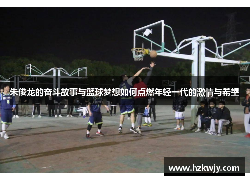 朱俊龙的奋斗故事与篮球梦想如何点燃年轻一代的激情与希望