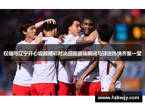 权健与辽宁开心视频精彩对决回顾赛场瞬间与球迷热情齐聚一堂
