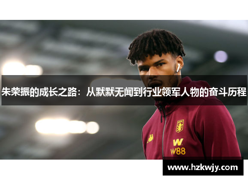 朱荣振的成长之路：从默默无闻到行业领军人物的奋斗历程