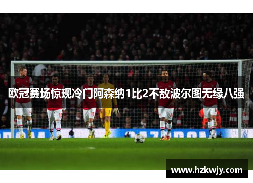 欧冠赛场惊现冷门阿森纳1比2不敌波尔图无缘八强
