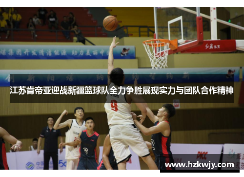 江苏肯帝亚迎战新疆篮球队全力争胜展现实力与团队合作精神
