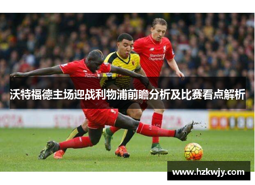 沃特福德主场迎战利物浦前瞻分析及比赛看点解析