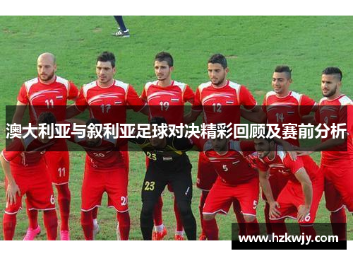 澳大利亚与叙利亚足球对决精彩回顾及赛前分析