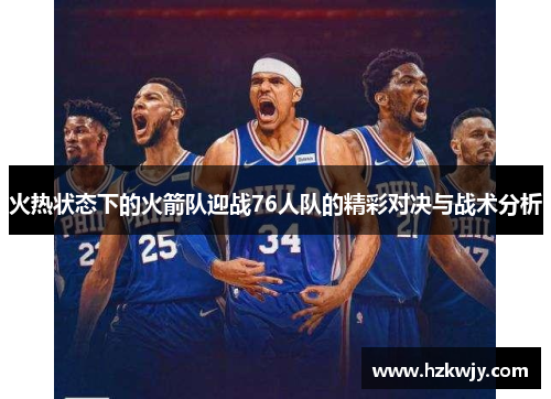 火热状态下的火箭队迎战76人队的精彩对决与战术分析